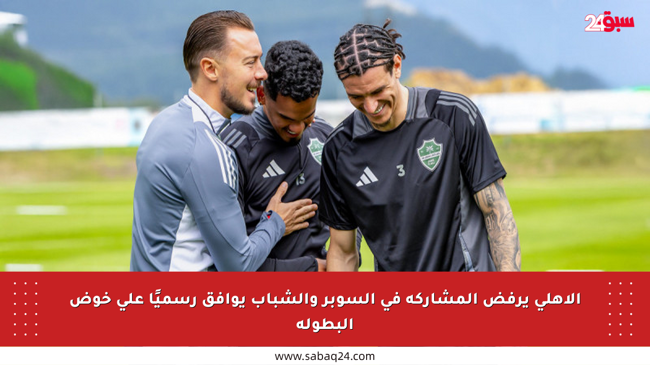 الأهلي يرفض المشاركة في السوبر والشباب يوافق رسميًا على خوض البطولة